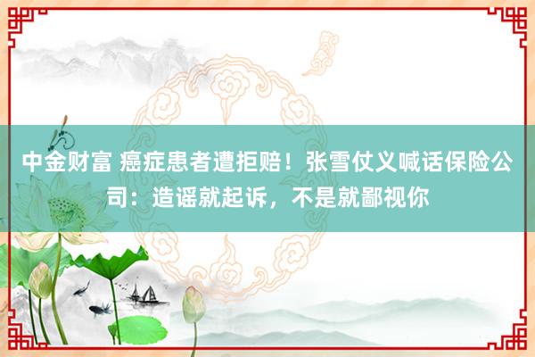 中金财富 癌症患者遭拒赔！张雪仗义喊话保险公司：造谣就起诉，不是就鄙视你
