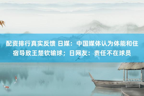 配资排行真实反馈 日媒：中国媒体认为体能和住宿导致王楚钦输球；日网友：责任不在球员