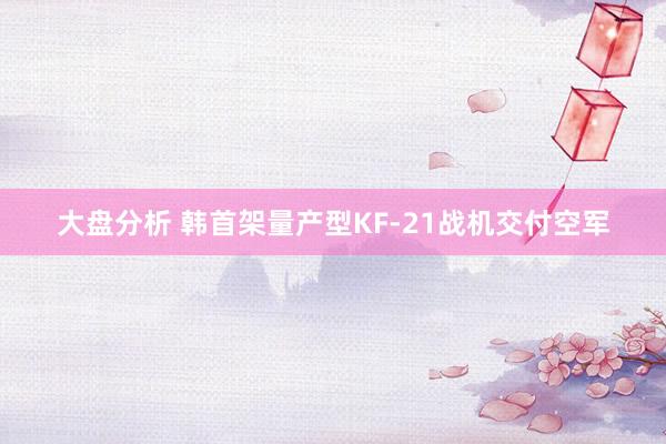 大盘分析 韩首架量产型KF-21战机交付空军