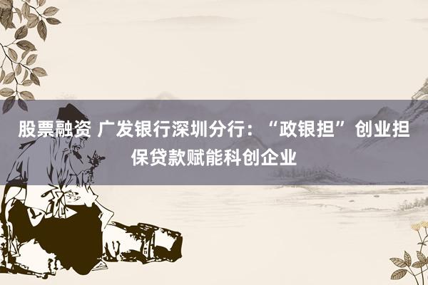 股票融资 广发银行深圳分行：“政银担” 创业担保贷款赋能科创企业