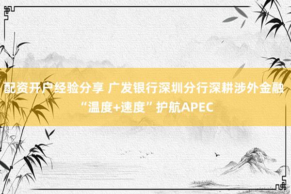 配资开户经验分享 广发银行深圳分行深耕涉外金融 “温度+速度”护航APEC
