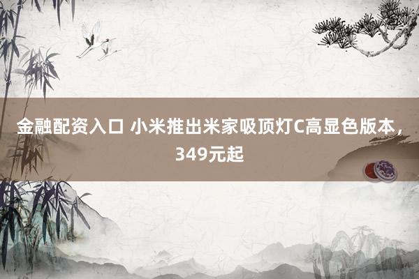 金融配资入口 小米推出米家吸顶灯C高显色版本，349元起