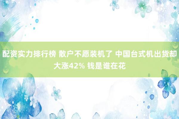 配资实力排行榜 散户不愿装机了 中国台式机出货却大涨42% 钱是谁在花