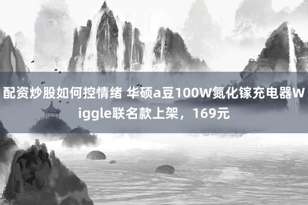 配资炒股如何控情绪 华硕a豆100W氮化镓充电器Wiggle联名款上架，169元