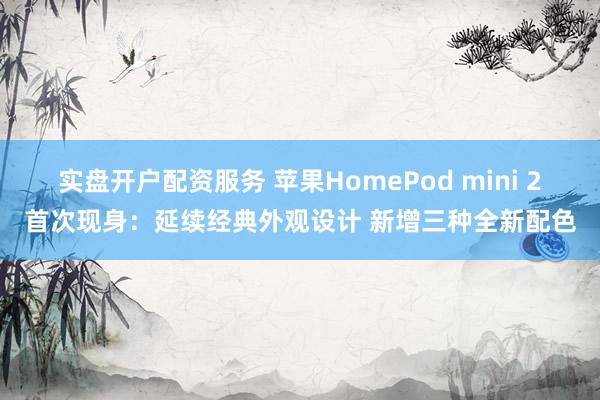 实盘开户配资服务 苹果HomePod mini 2首次现身：延续经典外观设计 新增三种全新配色