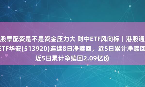 股票配资是不是资金压力大 财中ETF风向标｜港股通央企红利ETF华安(513920)连续8日净赎回，近5日累计净赎回2.09亿份