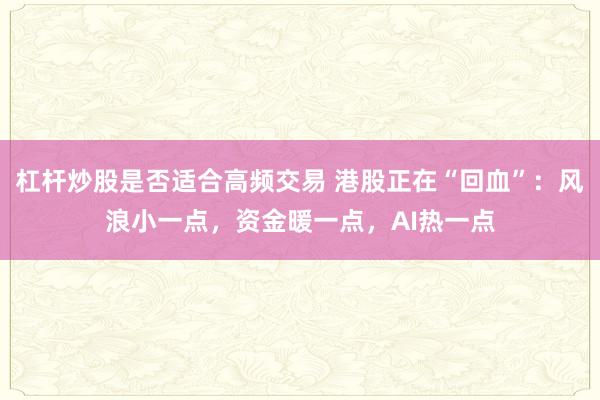 杠杆炒股是否适合高频交易 港股正在“回血”：风浪小一点，资金暖一点，AI热一点