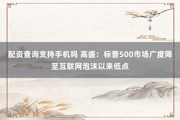 配资查询支持手机吗 高盛：标普500市场广度降至互联网泡沫以来低点