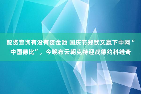 配资查询有没有资金池 国庆节郑钦文赢下中网“中国德比”，今晚布云朝克特迎战德约科维奇