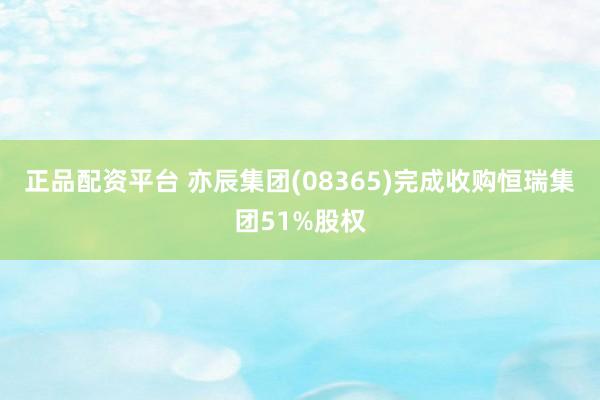 正品配资平台 亦辰集团(08365)完成收购恒瑞集团51%股权