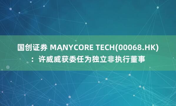 国创证券 MANYCORE TECH(00068.HK)：许威威获委任为独立非执行董事