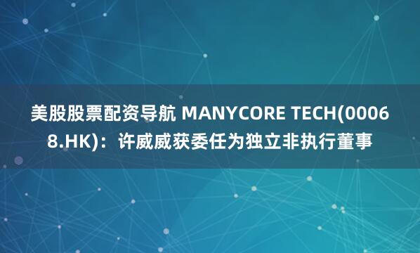 美股股票配资导航 MANYCORE TECH(00068.HK):许威威获委任为独立非执行董事