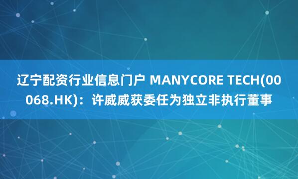 辽宁配资行业信息门户 MANYCORE TECH(00068.HK):许威威获委任为独立非执行董事