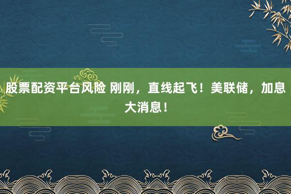 股票配资平台风险 刚刚，直线起飞！美联储，加息大消息！