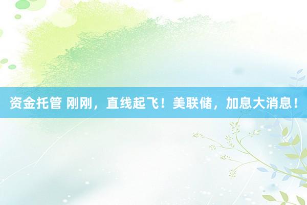 资金托管 刚刚，直线起飞！美联储，加息大消息！
