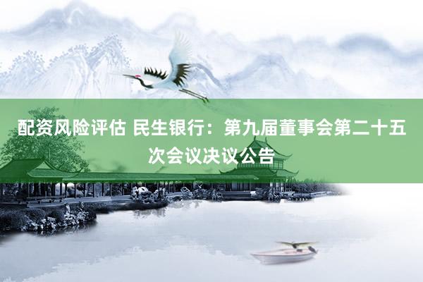 配资风险评估 民生银行：第九届董事会第二十五次会议决议公告