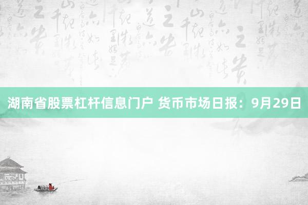 湖南省股票杠杆信息门户 货币市场日报：9月29日