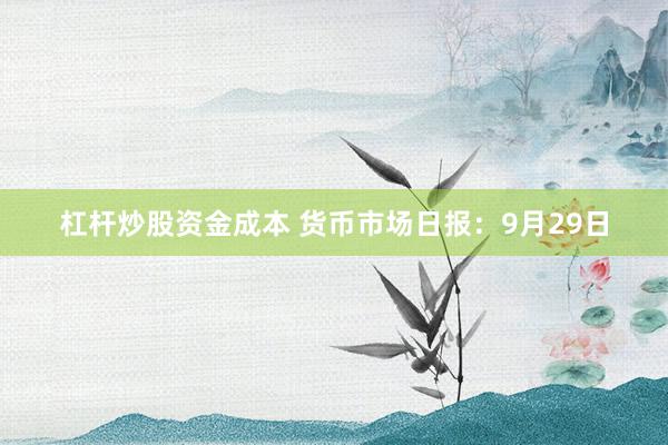 杠杆炒股资金成本 货币市场日报：9月29日