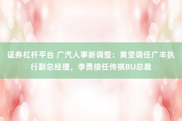 证券杠杆平台 广汽人事新调整：黄坚调任广丰执行副总经理，李勇接任传祺BU总裁