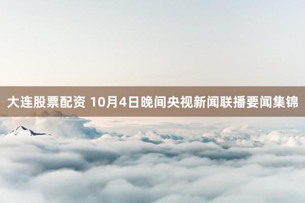 大连股票配资 10月4日晚间央视新闻联播要闻集锦