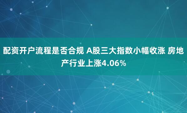 配资开户流程是否合规 A股三大指数小幅收涨 房地产行业上涨4.06%