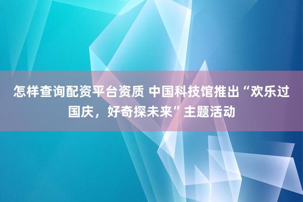 怎样查询配资平台资质 中国科技馆推出“欢乐过国庆,好奇探未来”主题活动