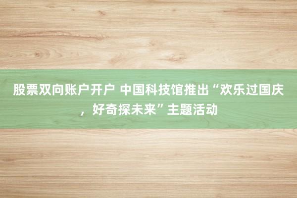 股票双向账户开户 中国科技馆推出“欢乐过国庆，好奇探未来”主题活动