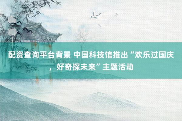 配资查询平台背景 中国科技馆推出“欢乐过国庆，好奇探未来”主题活动