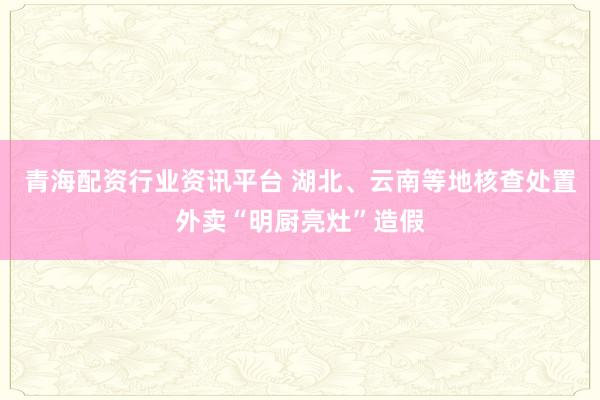 青海配资行业资讯平台 湖北、云南等地核查处置外卖“明厨亮灶”造假
