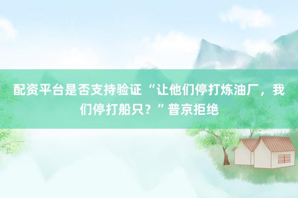 配资平台是否支持验证 “让他们停打炼油厂，我们停打船只？”普京拒绝