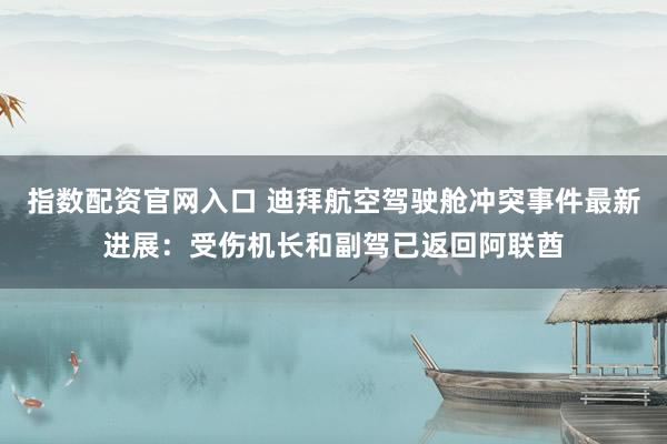 指数配资官网入口 迪拜航空驾驶舱冲突事件最新进展：受伤机长和副驾已返回阿联酋