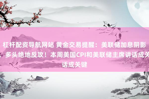 杠杆配资导航网站 黄金交易提醒：美联储加息阴影下，多头绝地反攻！本周美国CPI和美联储主席讲话成关键