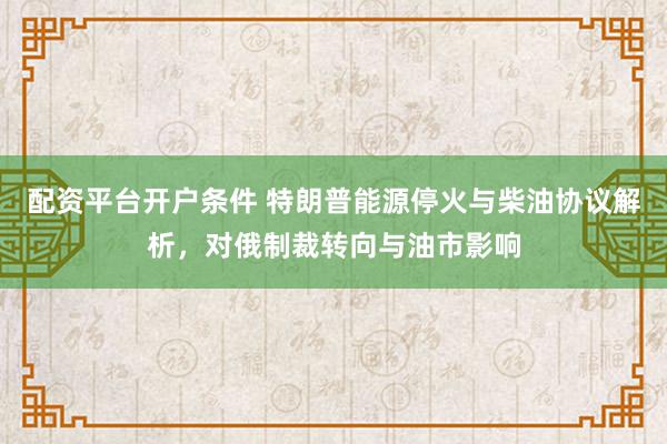 配资平台开户条件 特朗普能源停火与柴油协议解析，对俄制裁转向与油市影响