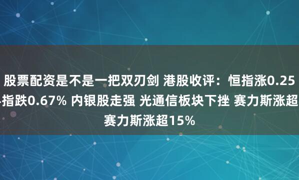股票配资是不是一把双刃剑 港股收评：恒指涨0.25% 科指跌0.67% 内银股走强 光通信板块下挫 赛力斯涨超15%