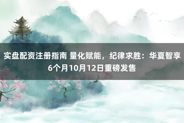 实盘配资注册指南 量化赋能，纪律求胜：华夏智享6个月10月12日重磅发售