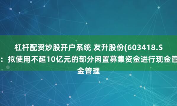 杠杆配资炒股开户系统 友升股份(603418.SH)：拟使用不超10亿元的部分闲置募集资金进行现金管理