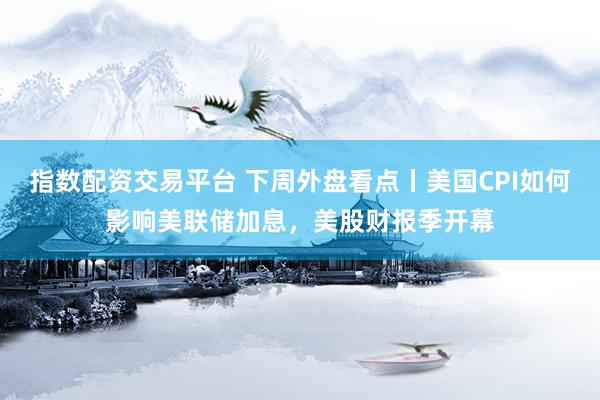 指数配资交易平台 下周外盘看点丨美国CPI如何影响美联储加息，美股财报季开幕