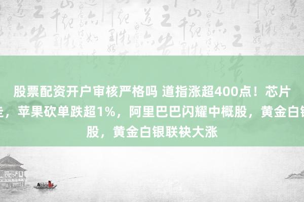 股票配资开户审核严格吗 道指涨超400点！芯片股高开低走，苹果砍单跌超1%，阿里巴巴闪耀中概股，黄金白银联袂大涨