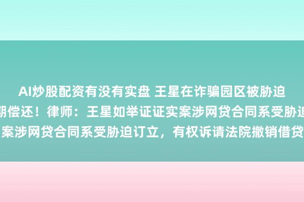 AI炒股配资有没有实盘 王星在诈骗园区被胁迫借下网贷，最终选择分期偿还！律师：王星如举证证实案涉网贷合同系受胁迫订立，有权诉请法院撤销借贷合同
