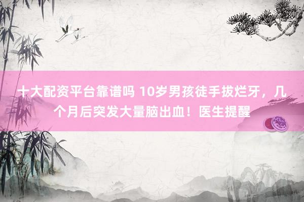 十大配资平台靠谱吗 10岁男孩徒手拔烂牙，几个月后突发大量脑出血！医生提醒