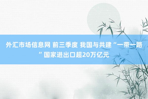 外汇市场信息网 前三季度 我国与共建“一带一路”国家进出口超20万亿元