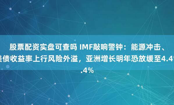 股票配资实盘可查吗 IMF敲响警钟：能源冲击、美债收益率上行风险外溢，亚洲增长明年恐放缓至4.4%