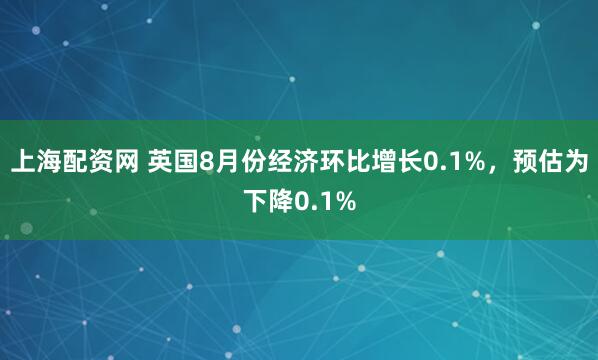 上海配资网 英国8月份经济环比增长0.1%，预估为下降0.1%
