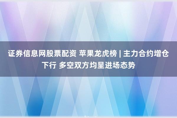 证券信息网股票配资 苹果龙虎榜 | 主力合约增仓下行 多空双方均呈进场态势