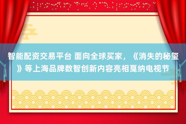 智能配资交易平台 面向全球买家，《消失的秘玺》等上海品牌数智创新内容亮相戛纳电视节
