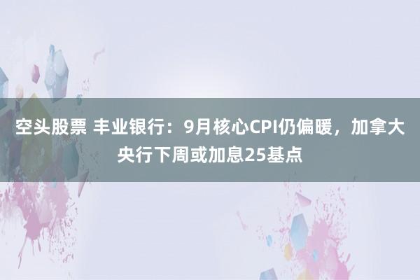空头股票 丰业银行：9月核心CPI仍偏暖，加拿大央行下周或加息25基点