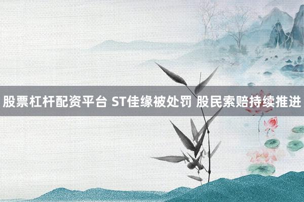 股票杠杆配资平台 ST佳缘被处罚 股民索赔持续推进