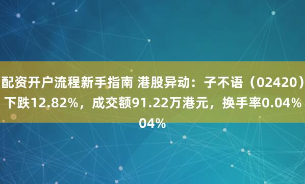 配资开户流程新手指南 港股异动：子不语（02420）下跌12.82%，成交额91.22万港元，换手率0.04%