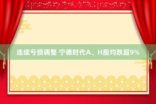 连续亏损调整 宁德时代A、H股均跌超9%