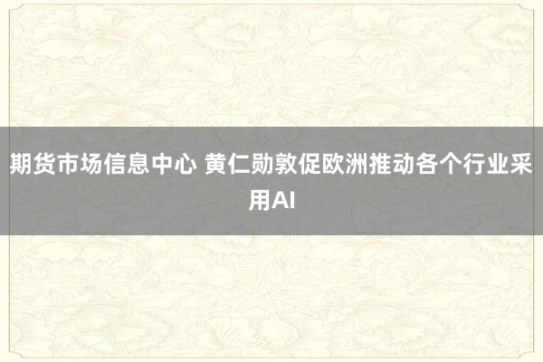 期货市场信息中心 黄仁勋敦促欧洲推动各个行业采用AI